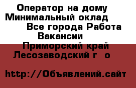 Оператор на дому › Минимальный оклад ­ 40 000 - Все города Работа » Вакансии   . Приморский край,Лесозаводский г. о. 